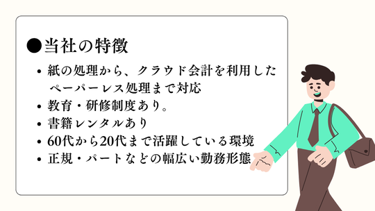 当社の特徴は、髪の処理からクラウド会計を利用したペーパーレス対応も。教育・研修制度あり。書籍レンタルあり。60代～20代まで活躍している環境。幅広い勤務形態が特徴です。